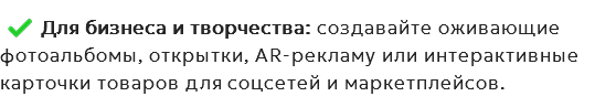 ﷯Для бизнеса и творчества: создавайте оживающие фотоальбомы, открытки, AR-рекламу или интерактивные карточки товаров для соцсетей и маркетплейсов.